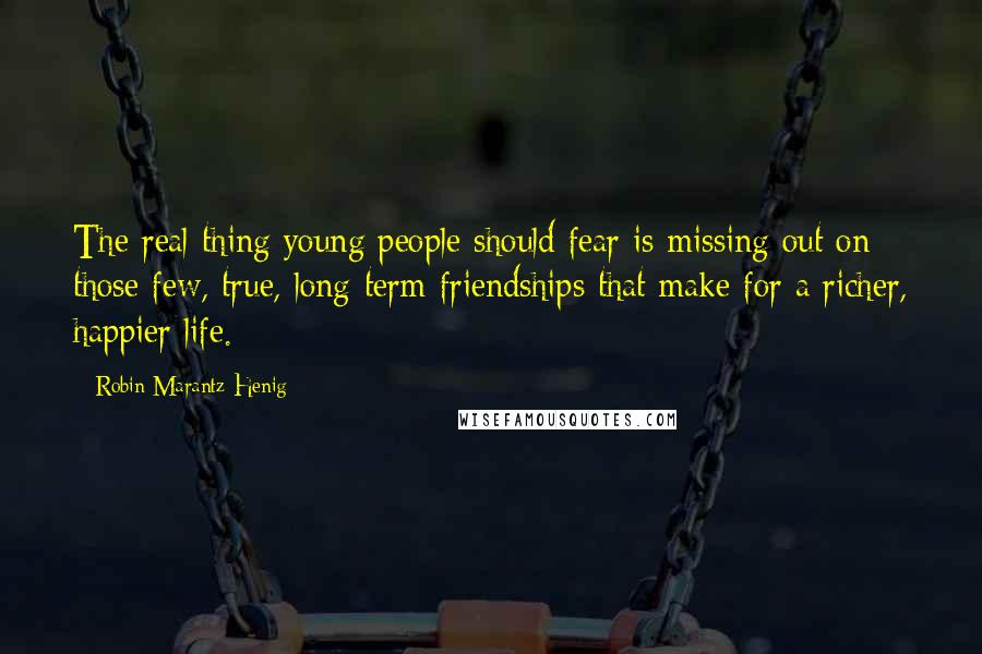 Robin Marantz Henig Quotes: The real thing young people should fear is missing out on those few, true, long-term friendships that make for a richer, happier life.