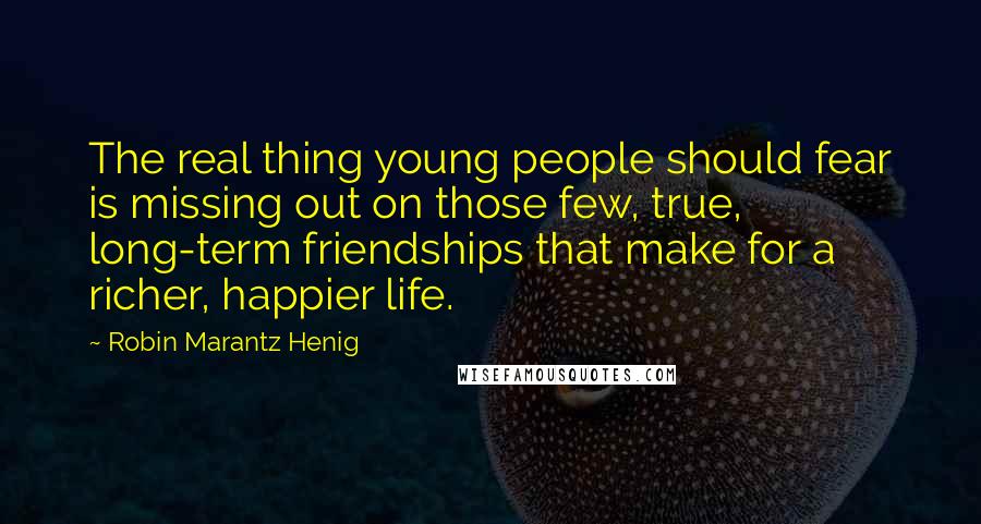 Robin Marantz Henig Quotes: The real thing young people should fear is missing out on those few, true, long-term friendships that make for a richer, happier life.