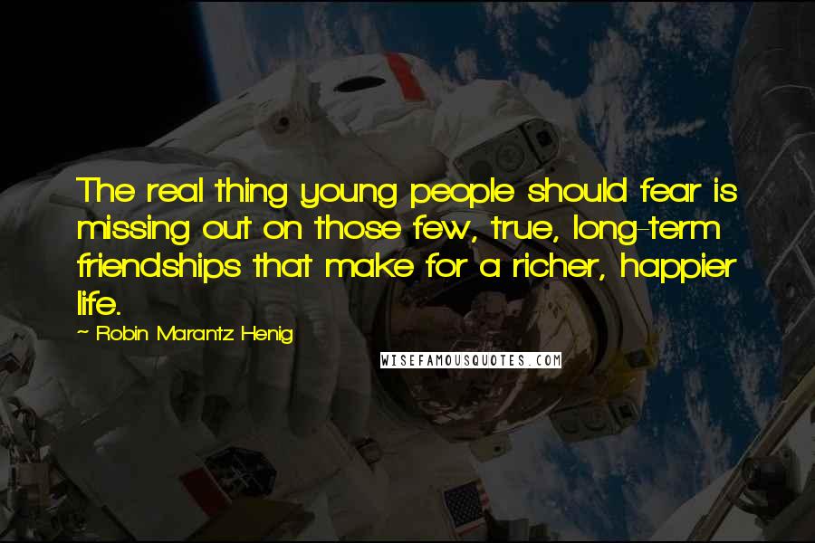 Robin Marantz Henig Quotes: The real thing young people should fear is missing out on those few, true, long-term friendships that make for a richer, happier life.