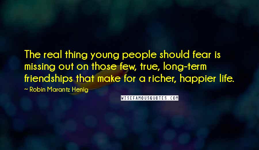 Robin Marantz Henig Quotes: The real thing young people should fear is missing out on those few, true, long-term friendships that make for a richer, happier life.