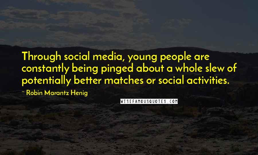 Robin Marantz Henig Quotes: Through social media, young people are constantly being pinged about a whole slew of potentially better matches or social activities.