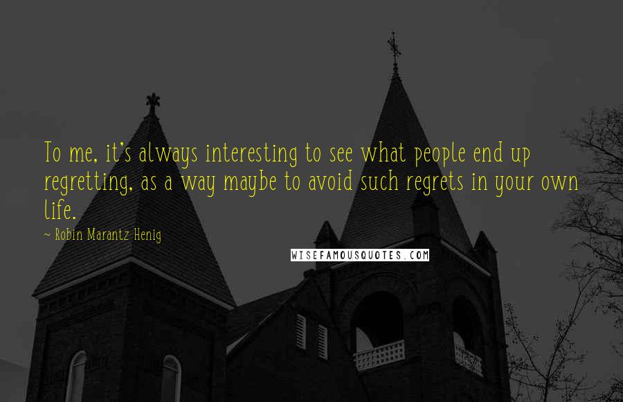 Robin Marantz Henig Quotes: To me, it's always interesting to see what people end up regretting, as a way maybe to avoid such regrets in your own life.