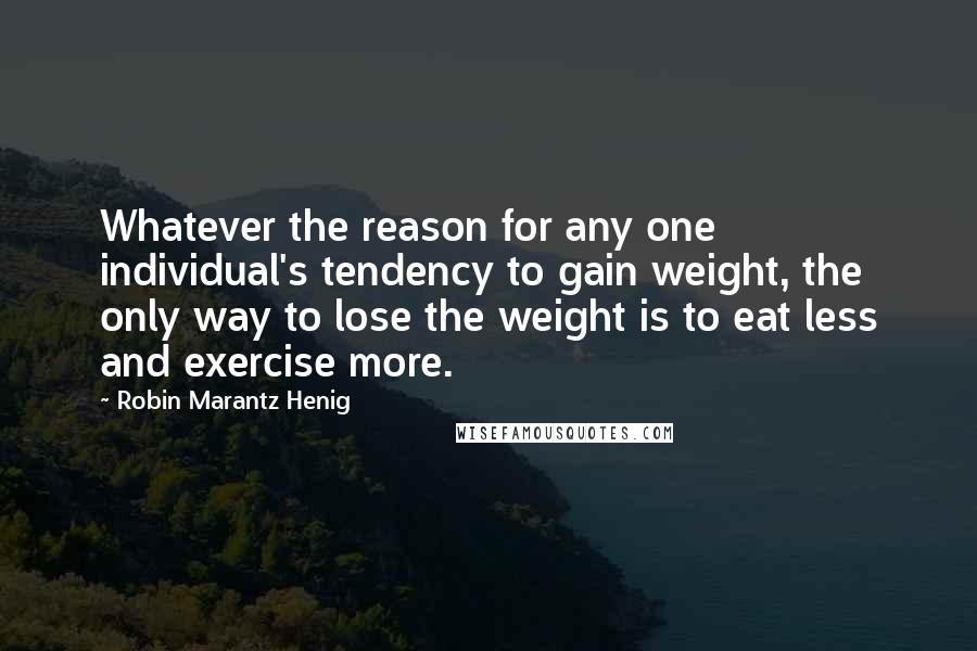 Robin Marantz Henig Quotes: Whatever the reason for any one individual's tendency to gain weight, the only way to lose the weight is to eat less and exercise more.