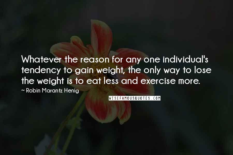 Robin Marantz Henig Quotes: Whatever the reason for any one individual's tendency to gain weight, the only way to lose the weight is to eat less and exercise more.