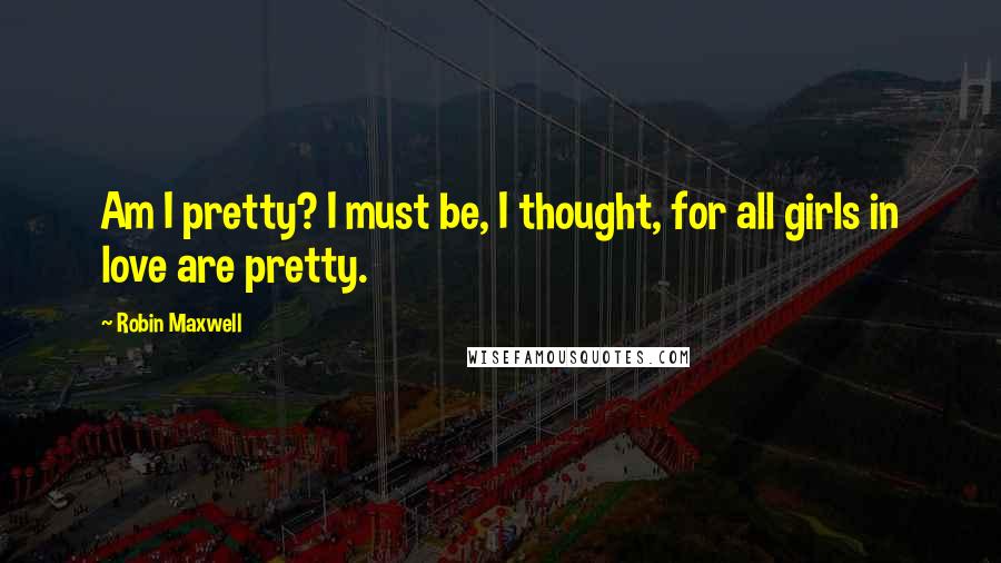 Robin Maxwell Quotes: Am I pretty? I must be, I thought, for all girls in love are pretty.