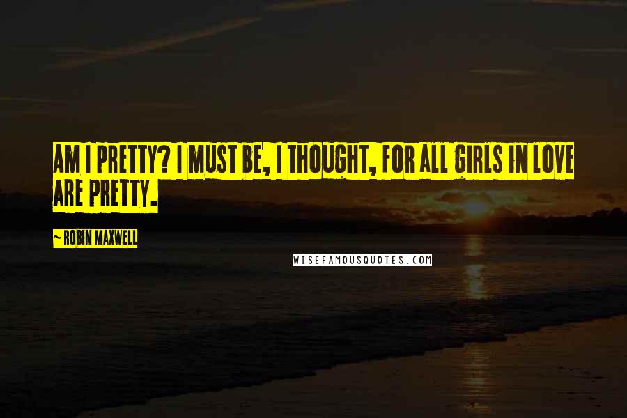 Robin Maxwell Quotes: Am I pretty? I must be, I thought, for all girls in love are pretty.