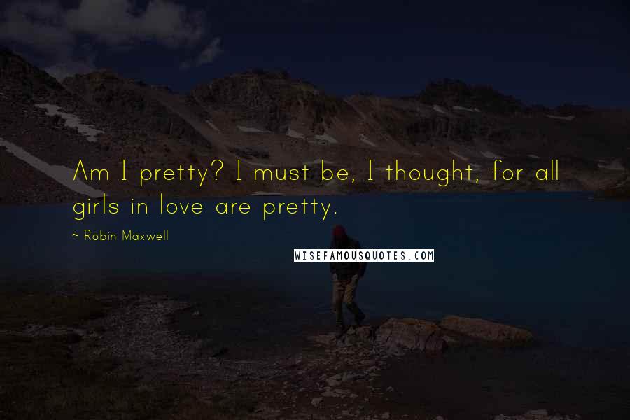 Robin Maxwell Quotes: Am I pretty? I must be, I thought, for all girls in love are pretty.