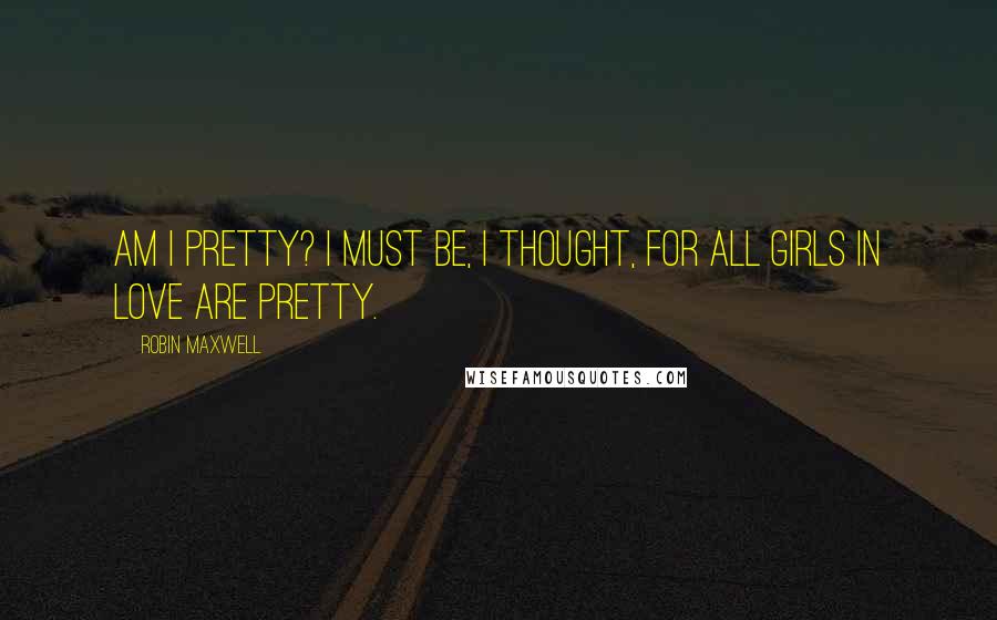 Robin Maxwell Quotes: Am I pretty? I must be, I thought, for all girls in love are pretty.