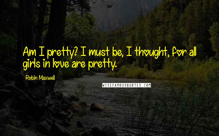 Robin Maxwell Quotes: Am I pretty? I must be, I thought, for all girls in love are pretty.