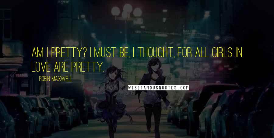 Robin Maxwell Quotes: Am I pretty? I must be, I thought, for all girls in love are pretty.