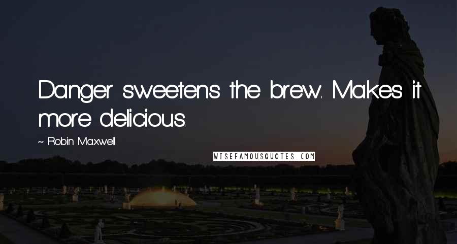 Robin Maxwell Quotes: Danger sweetens the brew. Makes it more delicious.