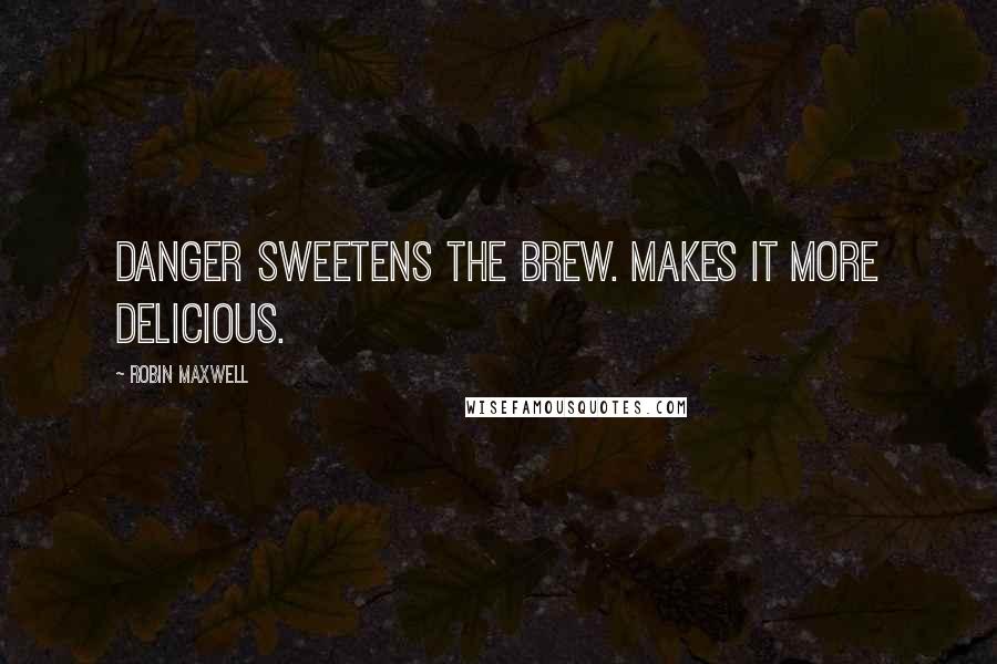 Robin Maxwell Quotes: Danger sweetens the brew. Makes it more delicious.