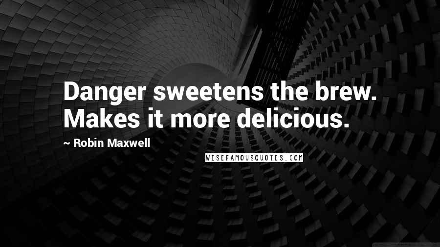 Robin Maxwell Quotes: Danger sweetens the brew. Makes it more delicious.