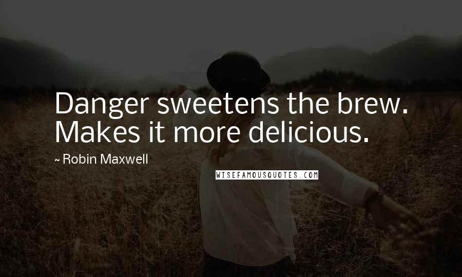 Robin Maxwell Quotes: Danger sweetens the brew. Makes it more delicious.