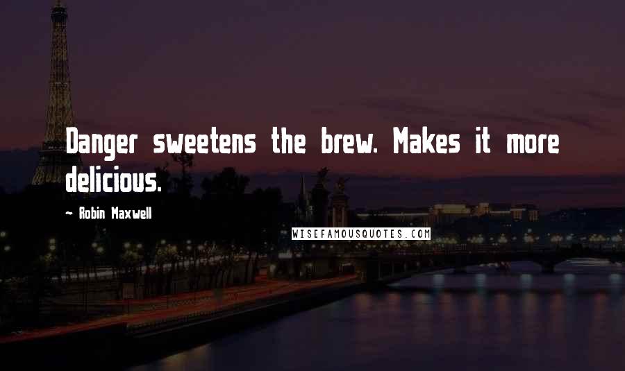 Robin Maxwell Quotes: Danger sweetens the brew. Makes it more delicious.