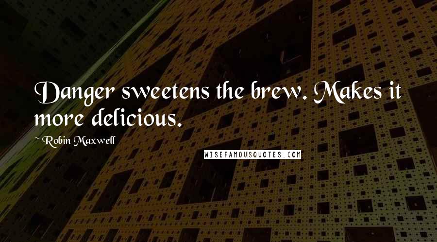 Robin Maxwell Quotes: Danger sweetens the brew. Makes it more delicious.