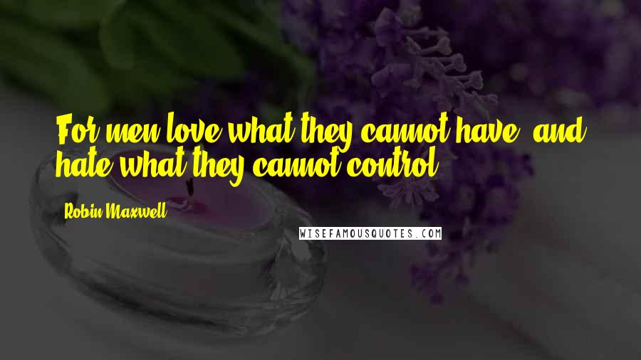 Robin Maxwell Quotes: For men love what they cannot have, and hate what they cannot control.