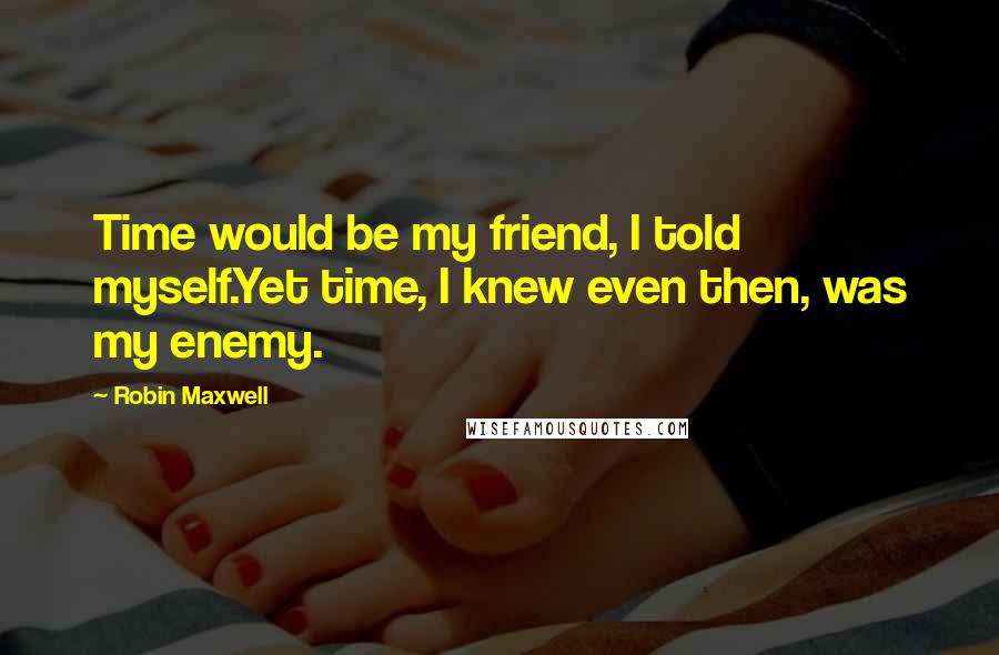 Robin Maxwell Quotes: Time would be my friend, I told myself.Yet time, I knew even then, was my enemy.