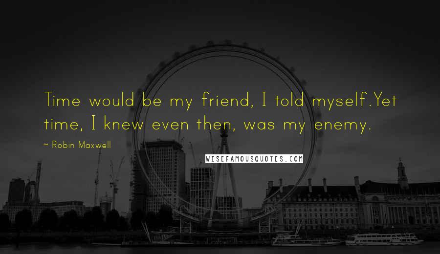 Robin Maxwell Quotes: Time would be my friend, I told myself.Yet time, I knew even then, was my enemy.