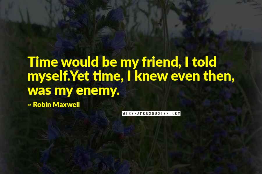 Robin Maxwell Quotes: Time would be my friend, I told myself.Yet time, I knew even then, was my enemy.