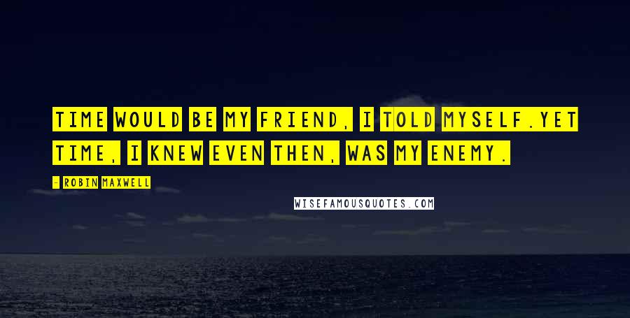 Robin Maxwell Quotes: Time would be my friend, I told myself.Yet time, I knew even then, was my enemy.