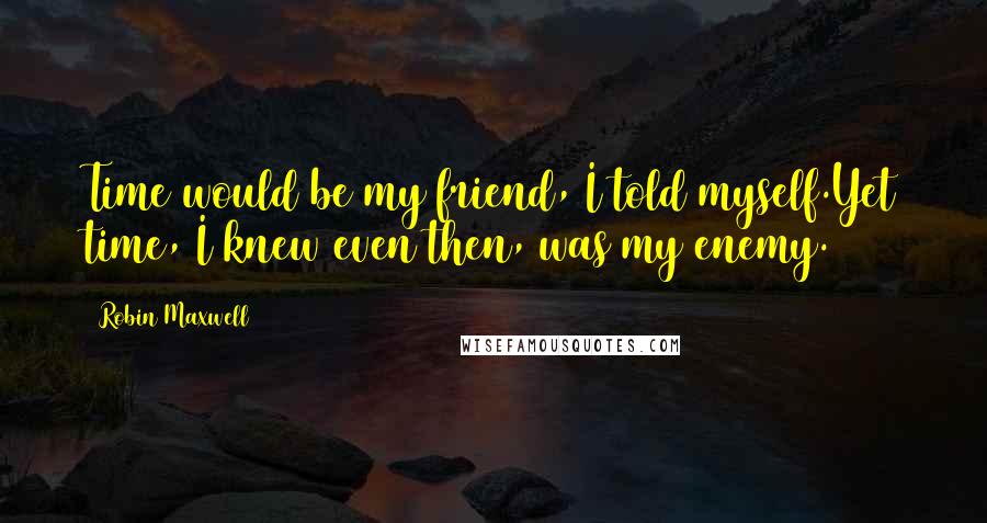 Robin Maxwell Quotes: Time would be my friend, I told myself.Yet time, I knew even then, was my enemy.