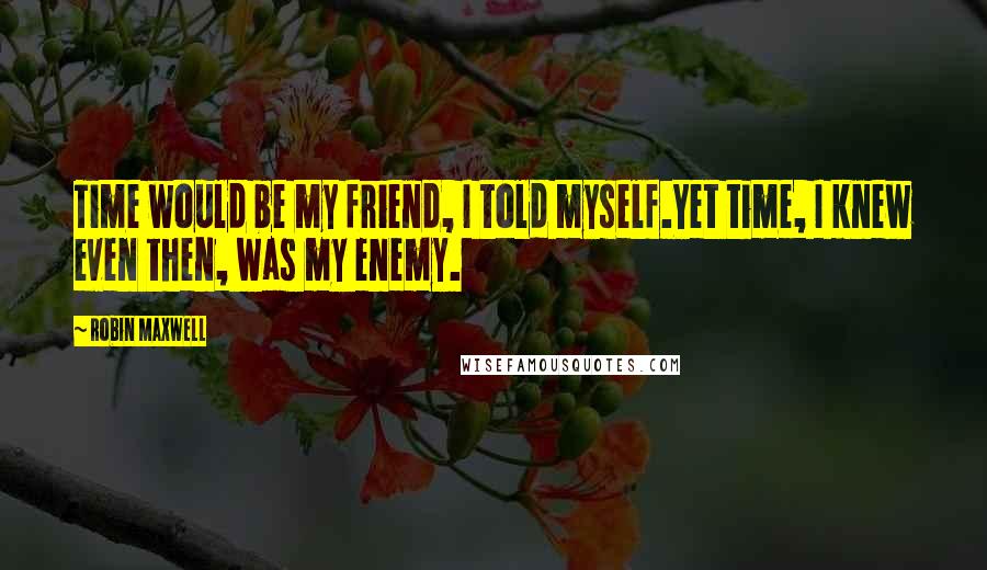 Robin Maxwell Quotes: Time would be my friend, I told myself.Yet time, I knew even then, was my enemy.