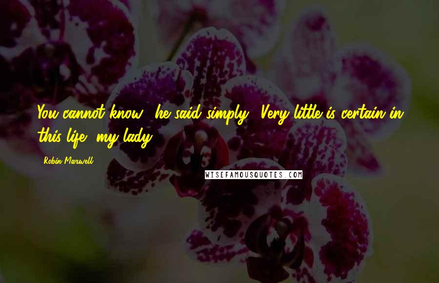 Robin Maxwell Quotes: You cannot know" he said simply. "Very little is certain in this life, my lady.
