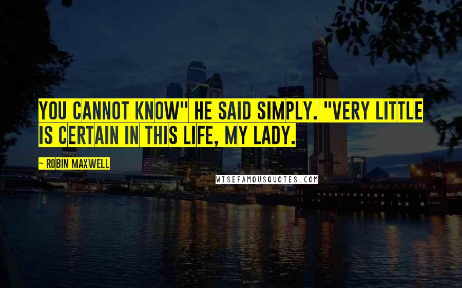 Robin Maxwell Quotes: You cannot know" he said simply. "Very little is certain in this life, my lady.