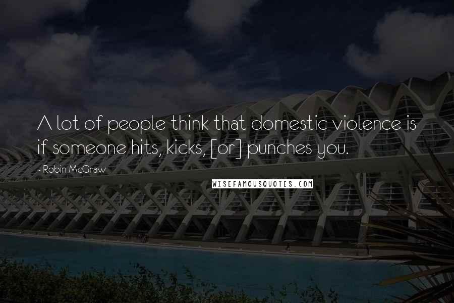 Robin McGraw Quotes: A lot of people think that domestic violence is if someone hits, kicks, [or] punches you.