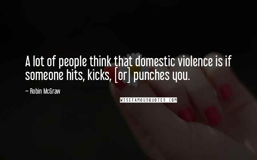Robin McGraw Quotes: A lot of people think that domestic violence is if someone hits, kicks, [or] punches you.