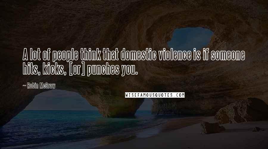 Robin McGraw Quotes: A lot of people think that domestic violence is if someone hits, kicks, [or] punches you.