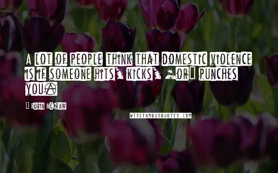 Robin McGraw Quotes: A lot of people think that domestic violence is if someone hits, kicks, [or] punches you.