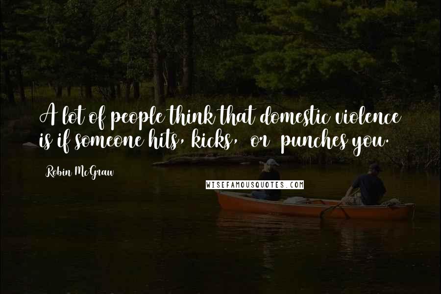 Robin McGraw Quotes: A lot of people think that domestic violence is if someone hits, kicks, [or] punches you.