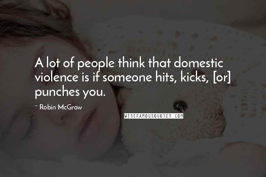 Robin McGraw Quotes: A lot of people think that domestic violence is if someone hits, kicks, [or] punches you.