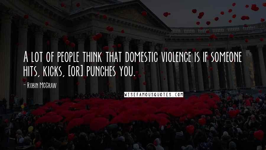 Robin McGraw Quotes: A lot of people think that domestic violence is if someone hits, kicks, [or] punches you.