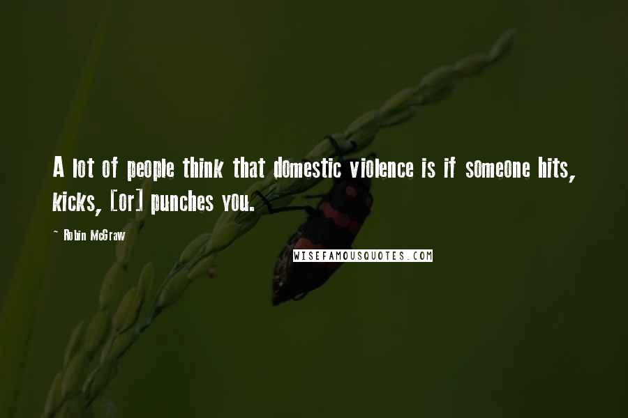 Robin McGraw Quotes: A lot of people think that domestic violence is if someone hits, kicks, [or] punches you.