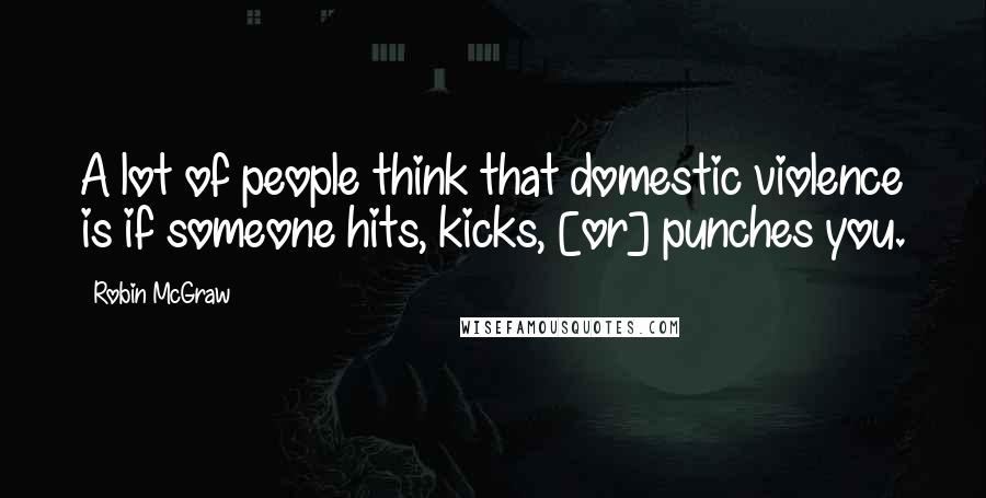 Robin McGraw Quotes: A lot of people think that domestic violence is if someone hits, kicks, [or] punches you.