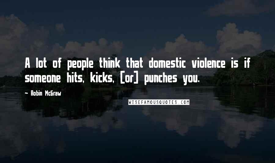 Robin McGraw Quotes: A lot of people think that domestic violence is if someone hits, kicks, [or] punches you.
