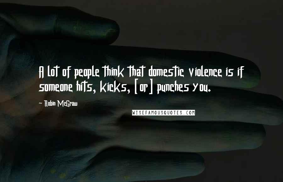 Robin McGraw Quotes: A lot of people think that domestic violence is if someone hits, kicks, [or] punches you.
