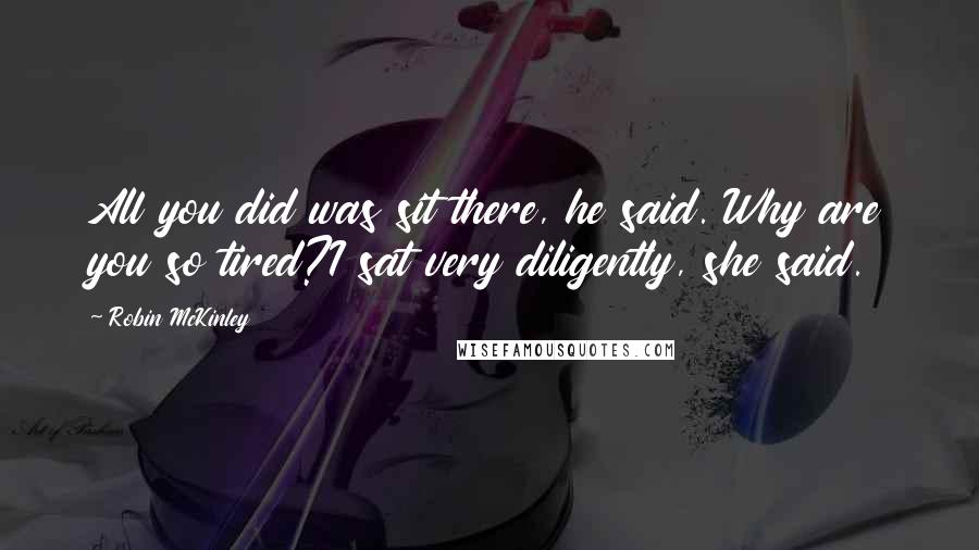 Robin McKinley Quotes: All you did was sit there, he said. Why are you so tired?I sat very diligently, she said.