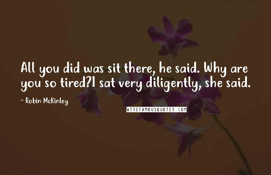Robin McKinley Quotes: All you did was sit there, he said. Why are you so tired?I sat very diligently, she said.