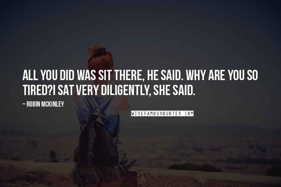 Robin McKinley Quotes: All you did was sit there, he said. Why are you so tired?I sat very diligently, she said.