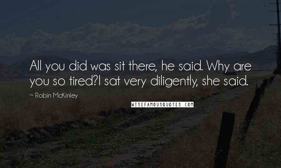Robin McKinley Quotes: All you did was sit there, he said. Why are you so tired?I sat very diligently, she said.