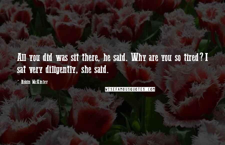 Robin McKinley Quotes: All you did was sit there, he said. Why are you so tired?I sat very diligently, she said.