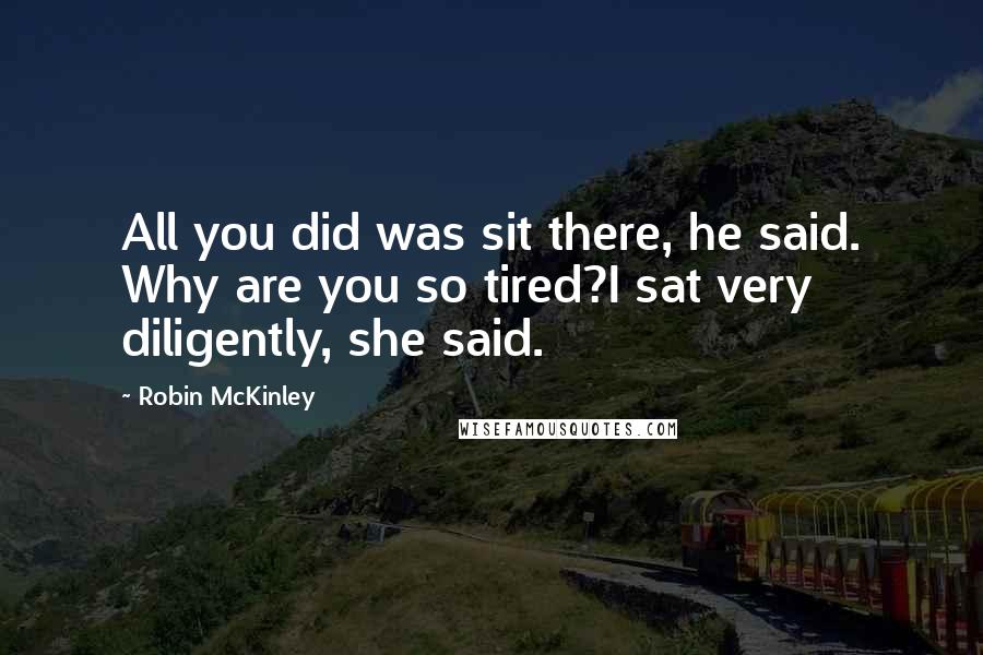 Robin McKinley Quotes: All you did was sit there, he said. Why are you so tired?I sat very diligently, she said.