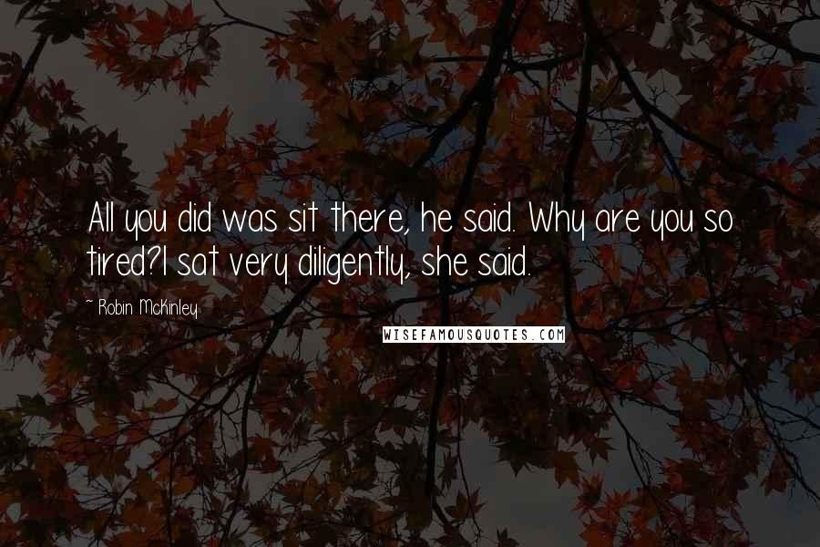 Robin McKinley Quotes: All you did was sit there, he said. Why are you so tired?I sat very diligently, she said.