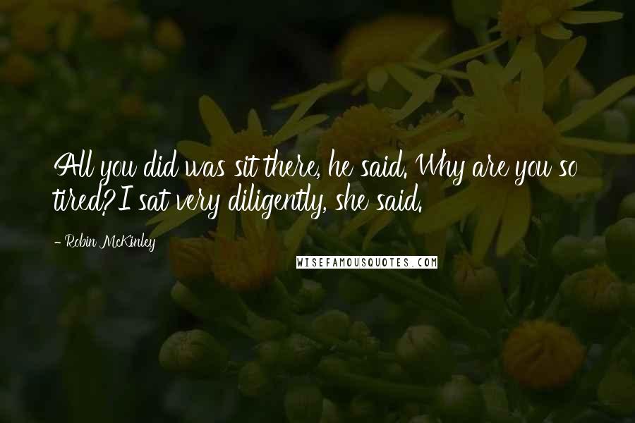 Robin McKinley Quotes: All you did was sit there, he said. Why are you so tired?I sat very diligently, she said.