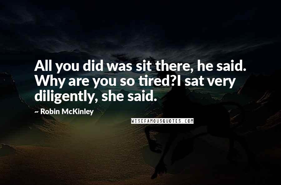 Robin McKinley Quotes: All you did was sit there, he said. Why are you so tired?I sat very diligently, she said.