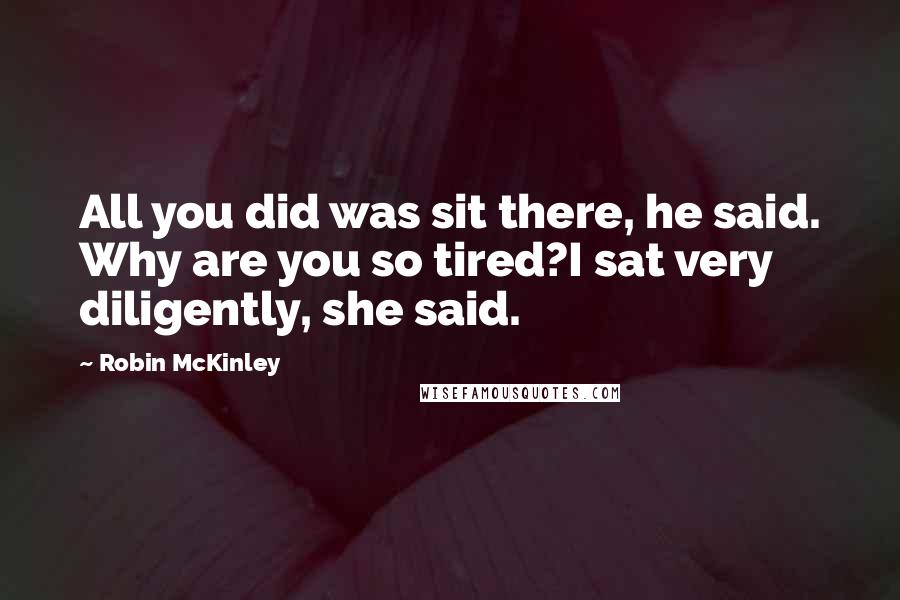 Robin McKinley Quotes: All you did was sit there, he said. Why are you so tired?I sat very diligently, she said.